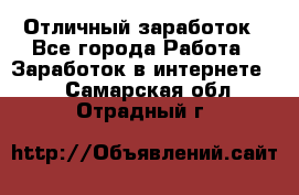 Отличный заработок - Все города Работа » Заработок в интернете   . Самарская обл.,Отрадный г.